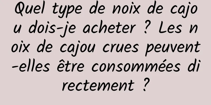 Quel type de noix de cajou dois-je acheter ? Les noix de cajou crues peuvent-elles être consommées directement ?
