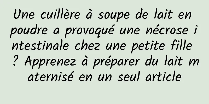 Une cuillère à soupe de lait en poudre a provoqué une nécrose intestinale chez une petite fille ? Apprenez à préparer du lait maternisé en un seul article