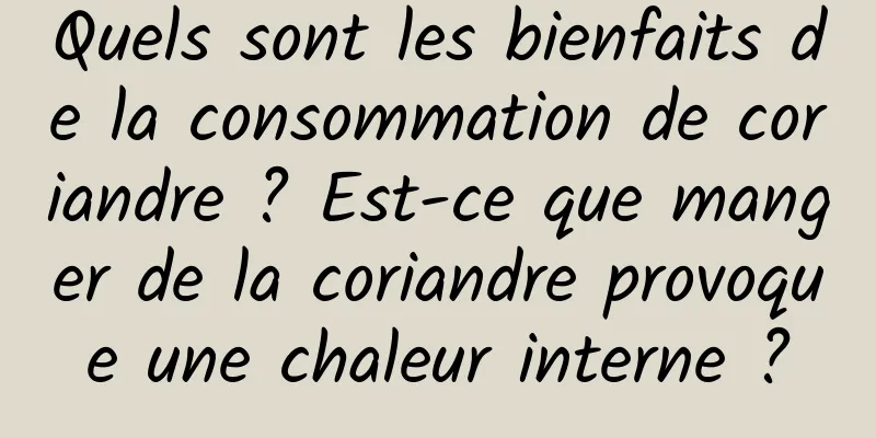 Quels sont les bienfaits de la consommation de coriandre ? Est-ce que manger de la coriandre provoque une chaleur interne ?