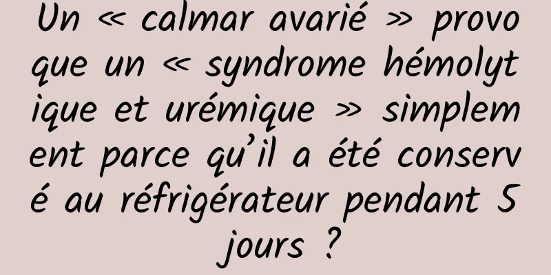 Un « calmar avarié » provoque un « syndrome hémolytique et urémique » simplement parce qu’il a été conservé au réfrigérateur pendant 5 jours ?