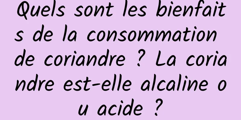 Quels sont les bienfaits de la consommation de coriandre ? La coriandre est-elle alcaline ou acide ?