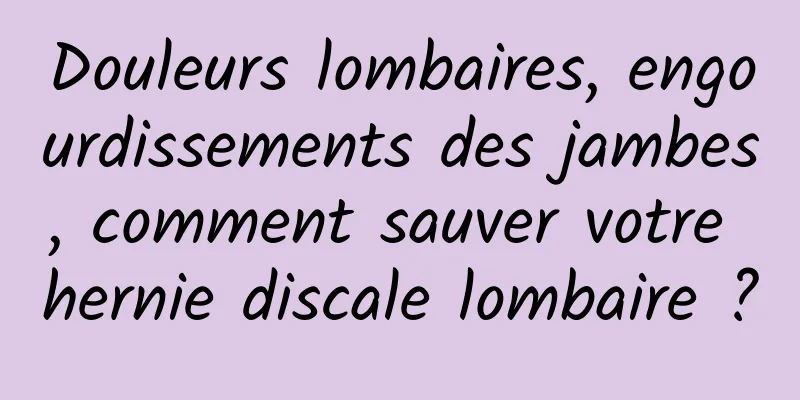 Douleurs lombaires, engourdissements des jambes, comment sauver votre hernie discale lombaire ?