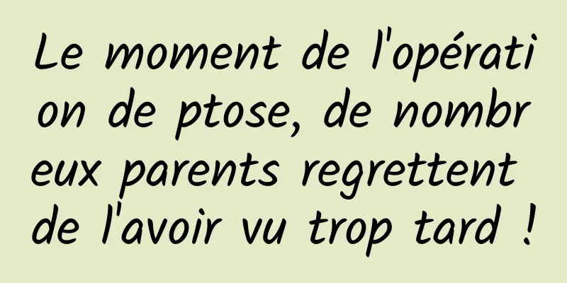 Le moment de l'opération de ptose, de nombreux parents regrettent de l'avoir vu trop tard !