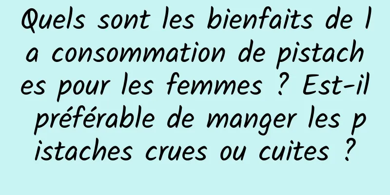Quels sont les bienfaits de la consommation de pistaches pour les femmes ? Est-il préférable de manger les pistaches crues ou cuites ?
