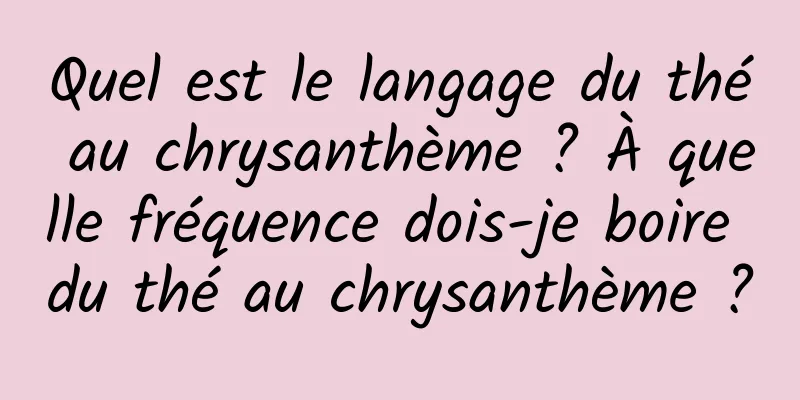 Quel est le langage du thé au chrysanthème ? À quelle fréquence dois-je boire du thé au chrysanthème ?