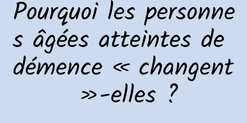 Pourquoi les personnes âgées atteintes de démence « changent »-elles ?