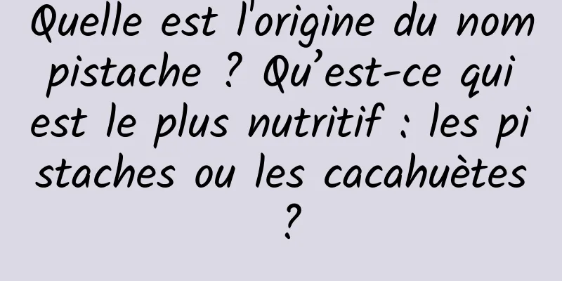 Quelle est l'origine du nom pistache ? Qu’est-ce qui est le plus nutritif : les pistaches ou les cacahuètes ?