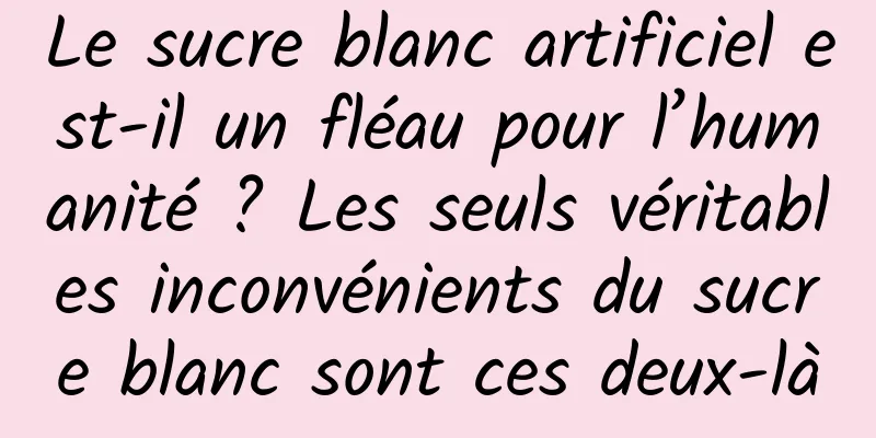 Le sucre blanc artificiel est-il un fléau pour l’humanité ? Les seuls véritables inconvénients du sucre blanc sont ces deux-là