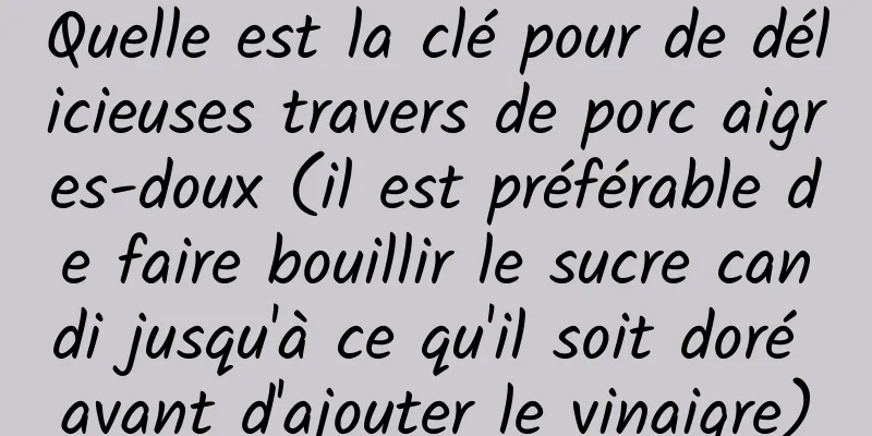 Quelle est la clé pour de délicieuses travers de porc aigres-doux (il est préférable de faire bouillir le sucre candi jusqu'à ce qu'il soit doré avant d'ajouter le vinaigre)
