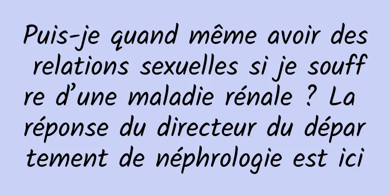 Puis-je quand même avoir des relations sexuelles si je souffre d’une maladie rénale ? La réponse du directeur du département de néphrologie est ici