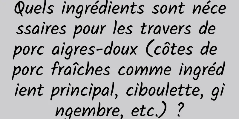 Quels ingrédients sont nécessaires pour les travers de porc aigres-doux (côtes de porc fraîches comme ingrédient principal, ciboulette, gingembre, etc.) ?