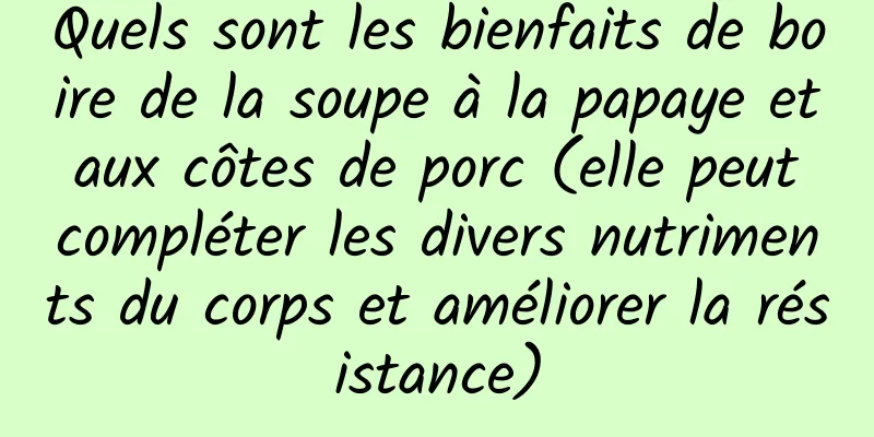 Quels sont les bienfaits de boire de la soupe à la papaye et aux côtes de porc (elle peut compléter les divers nutriments du corps et améliorer la résistance)