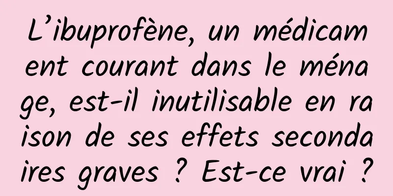 L’ibuprofène, un médicament courant dans le ménage, est-il inutilisable en raison de ses effets secondaires graves ? Est-ce vrai ?