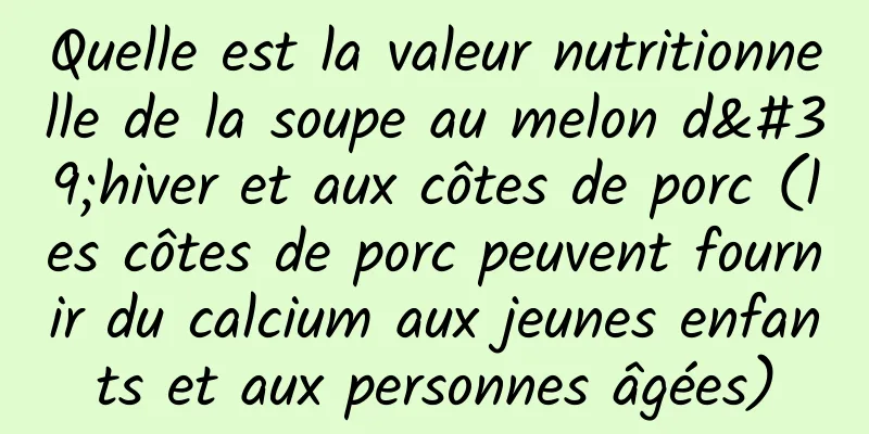 Quelle est la valeur nutritionnelle de la soupe au melon d'hiver et aux côtes de porc (les côtes de porc peuvent fournir du calcium aux jeunes enfants et aux personnes âgées)