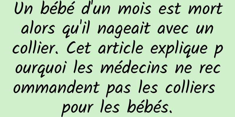 Un bébé d'un mois est mort alors qu'il nageait avec un collier. Cet article explique pourquoi les médecins ne recommandent pas les colliers pour les bébés.