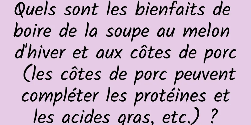 Quels sont les bienfaits de boire de la soupe au melon d'hiver et aux côtes de porc (les côtes de porc peuvent compléter les protéines et les acides gras, etc.) ?
