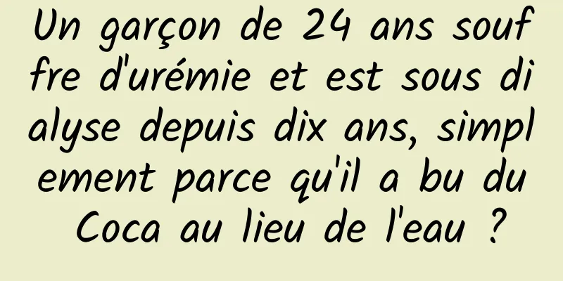 Un garçon de 24 ans souffre d'urémie et est sous dialyse depuis dix ans, simplement parce qu'il a bu du Coca au lieu de l'eau ?