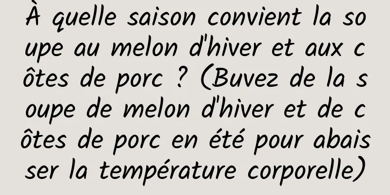 À quelle saison convient la soupe au melon d'hiver et aux côtes de porc ? (Buvez de la soupe de melon d'hiver et de côtes de porc en été pour abaisser la température corporelle)