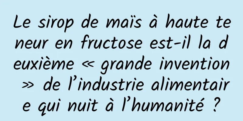 Le sirop de maïs à haute teneur en fructose est-il la deuxième « grande invention » de l’industrie alimentaire qui nuit à l’humanité ?