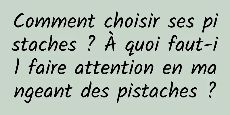 Comment choisir ses pistaches ? À quoi faut-il faire attention en mangeant des pistaches ?