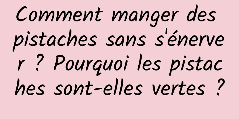 Comment manger des pistaches sans s'énerver ? Pourquoi les pistaches sont-elles vertes ?