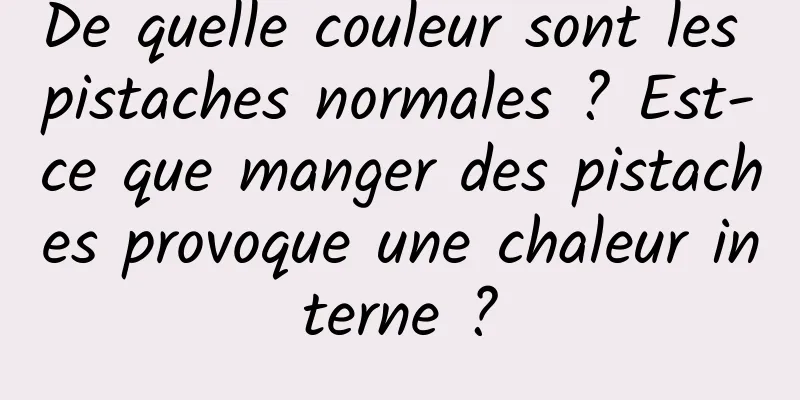 De quelle couleur sont les pistaches normales ? Est-ce que manger des pistaches provoque une chaleur interne ?