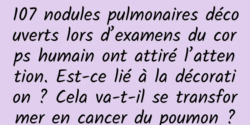 107 nodules pulmonaires découverts lors d’examens du corps humain ont attiré l’attention. Est-ce lié à la décoration ? Cela va-t-il se transformer en cancer du poumon ?