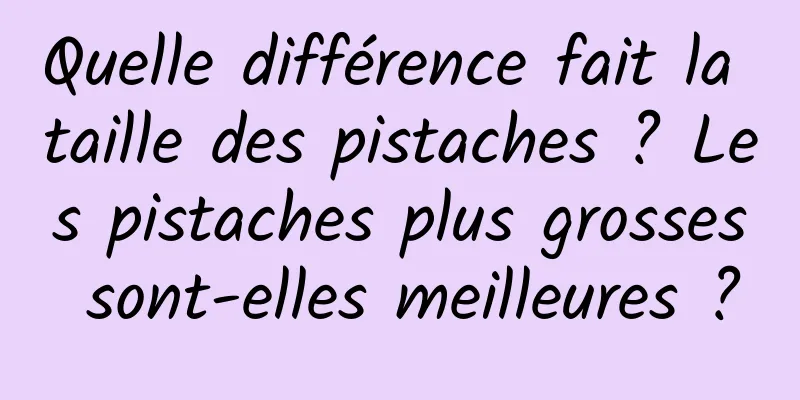 Quelle différence fait la taille des pistaches ? Les pistaches plus grosses sont-elles meilleures ?