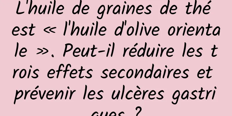 L'huile de graines de thé est « l'huile d'olive orientale ». Peut-il réduire les trois effets secondaires et prévenir les ulcères gastriques ?