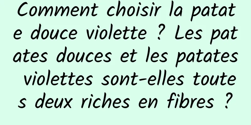 Comment choisir la patate douce violette ? Les patates douces et les patates violettes sont-elles toutes deux riches en fibres ?