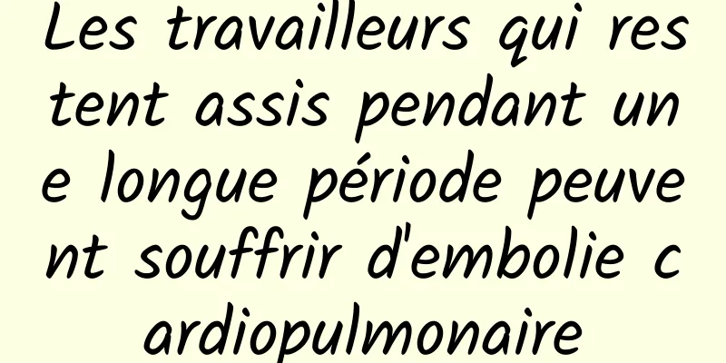 Les travailleurs qui restent assis pendant une longue période peuvent souffrir d'embolie cardiopulmonaire