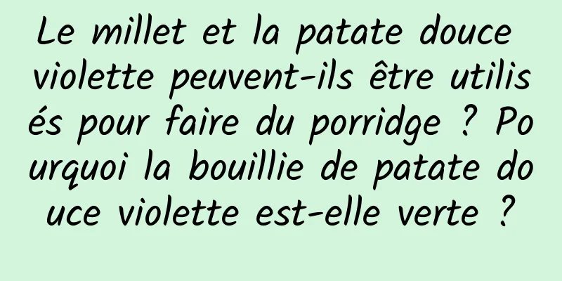 Le millet et la patate douce violette peuvent-ils être utilisés pour faire du porridge ? Pourquoi la bouillie de patate douce violette est-elle verte ?
