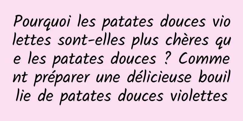Pourquoi les patates douces violettes sont-elles plus chères que les patates douces ? Comment préparer une délicieuse bouillie de patates douces violettes