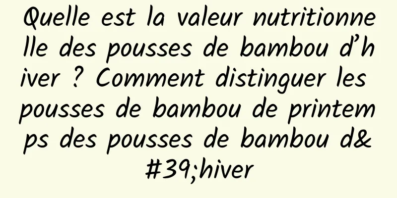 Quelle est la valeur nutritionnelle des pousses de bambou d’hiver ? Comment distinguer les pousses de bambou de printemps des pousses de bambou d'hiver