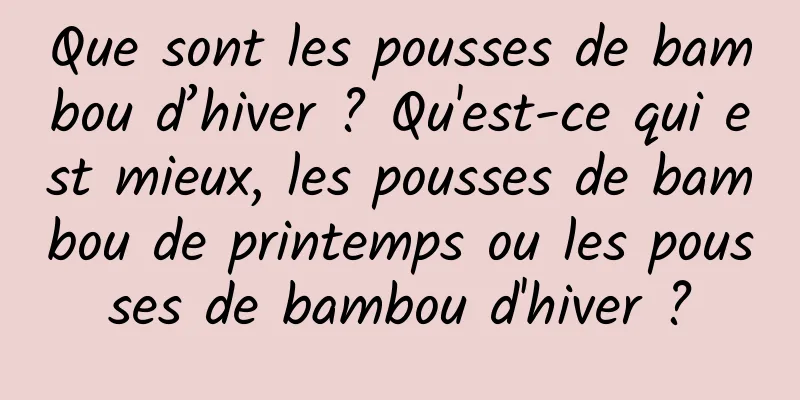 Que sont les pousses de bambou d’hiver ? Qu'est-ce qui est mieux, les pousses de bambou de printemps ou les pousses de bambou d'hiver ?