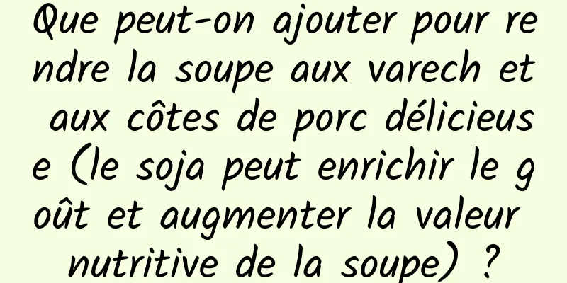 Que peut-on ajouter pour rendre la soupe aux varech et aux côtes de porc délicieuse (le soja peut enrichir le goût et augmenter la valeur nutritive de la soupe) ?