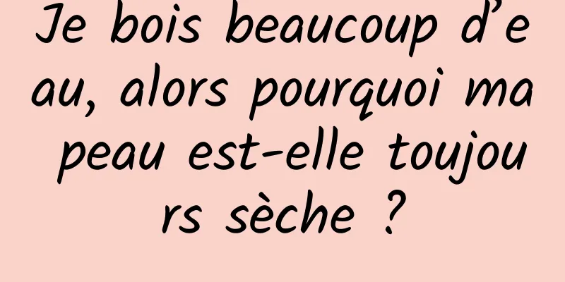 Je bois beaucoup d’eau, alors pourquoi ma peau est-elle toujours sèche ?