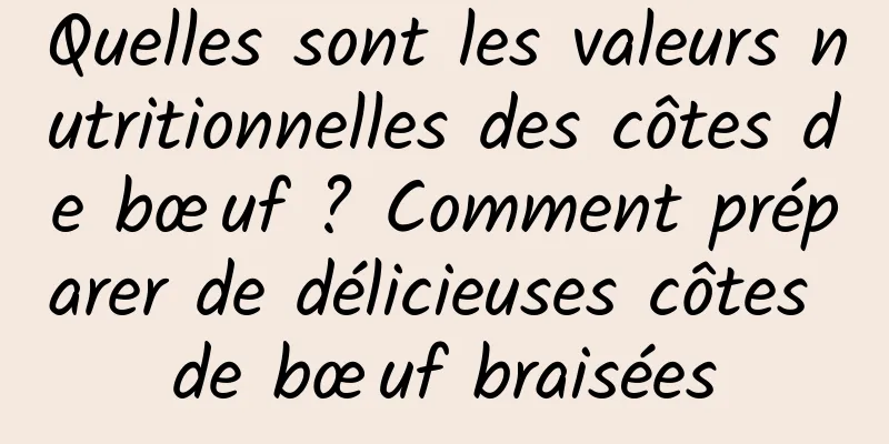 Quelles sont les valeurs nutritionnelles des côtes de bœuf ? Comment préparer de délicieuses côtes de bœuf braisées