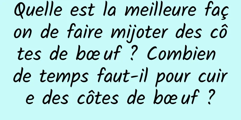 Quelle est la meilleure façon de faire mijoter des côtes de bœuf ? Combien de temps faut-il pour cuire des côtes de bœuf ?