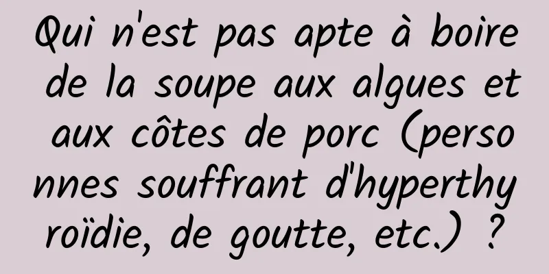 Qui n'est pas apte à boire de la soupe aux algues et aux côtes de porc (personnes souffrant d'hyperthyroïdie, de goutte, etc.) ?