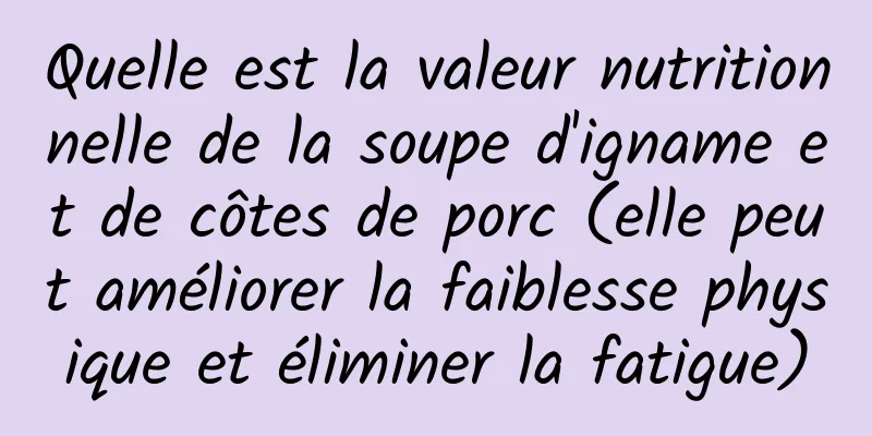 Quelle est la valeur nutritionnelle de la soupe d'igname et de côtes de porc (elle peut améliorer la faiblesse physique et éliminer la fatigue)