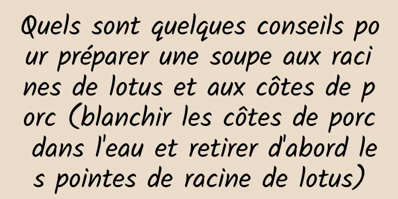 Quels sont quelques conseils pour préparer une soupe aux racines de lotus et aux côtes de porc (blanchir les côtes de porc dans l'eau et retirer d'abord les pointes de racine de lotus)