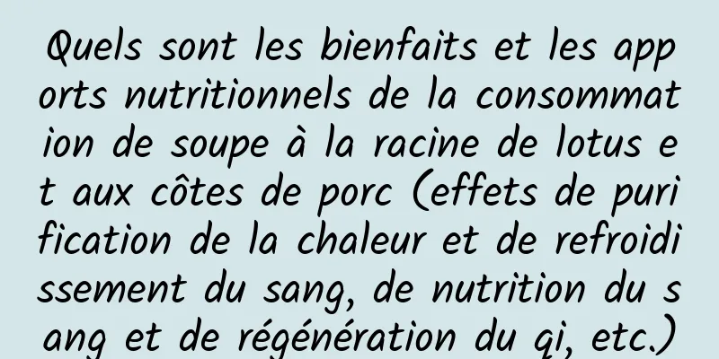 Quels sont les bienfaits et les apports nutritionnels de la consommation de soupe à la racine de lotus et aux côtes de porc (effets de purification de la chaleur et de refroidissement du sang, de nutrition du sang et de régénération du qi, etc.)
