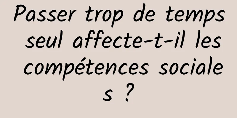 Passer trop de temps seul affecte-t-il les compétences sociales ?