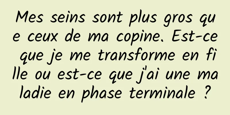 Mes seins sont plus gros que ceux de ma copine. Est-ce que je me transforme en fille ou est-ce que j'ai une maladie en phase terminale ?