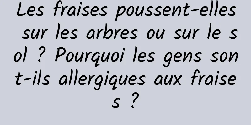 Les fraises poussent-elles sur les arbres ou sur le sol ? Pourquoi les gens sont-ils allergiques aux fraises ?