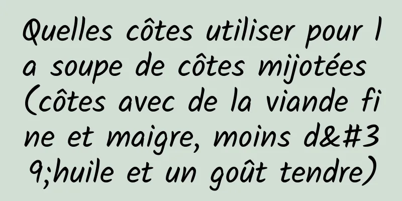 Quelles côtes utiliser pour la soupe de côtes mijotées (côtes avec de la viande fine et maigre, moins d'huile et un goût tendre)