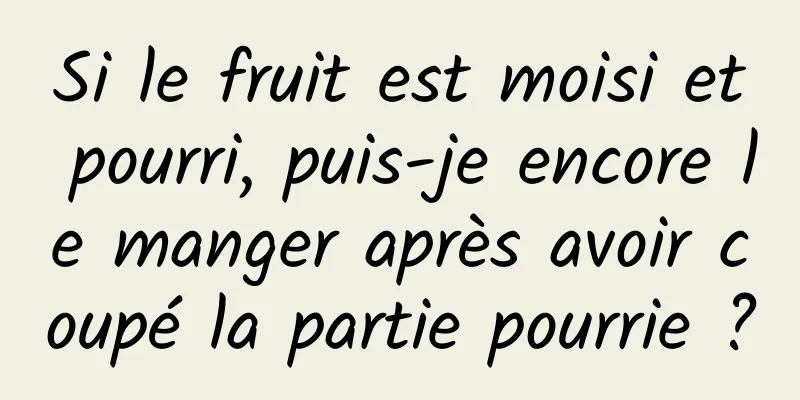 Si le fruit est moisi et pourri, puis-je encore le manger après avoir coupé la partie pourrie ?