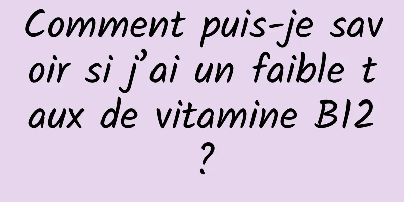 Comment puis-je savoir si j’ai un faible taux de vitamine B12 ?