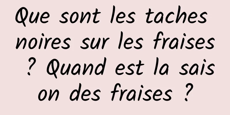 Que sont les taches noires sur les fraises ? Quand est la saison des fraises ?